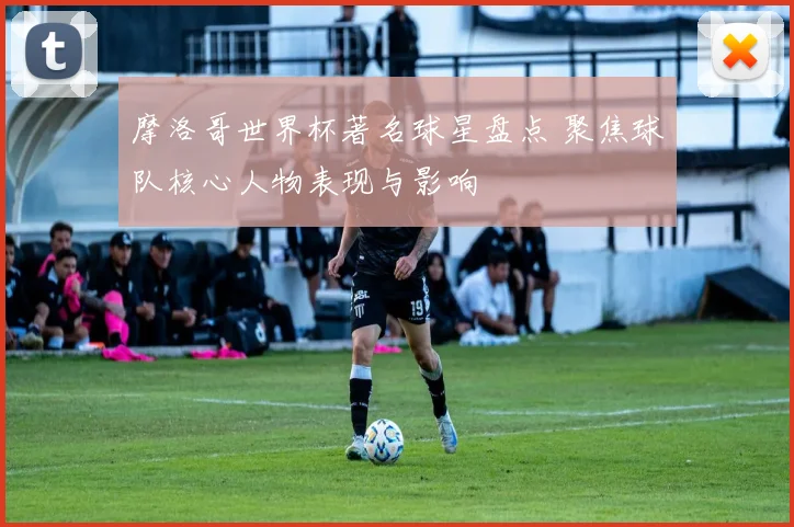 摩洛哥世界杯著名球星盘点 聚焦球队核心人物表现与影响