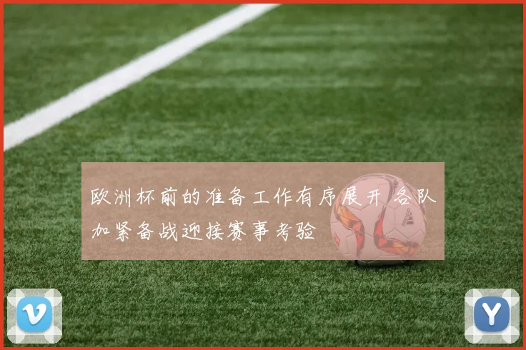 欧洲杯前的准备工作有序展开 各队加紧备战迎接赛事考验
