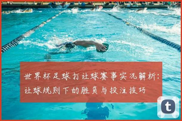 世界杯足球打让球赛事实况解析:让球规则下的胜负与投注技巧