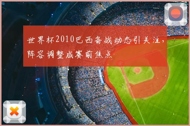 世界杯2010巴西备战动态引关注，阵容调整成赛前焦点