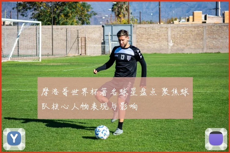 摩洛哥世界杯著名球星盘点 聚焦球队核心人物表现与影响