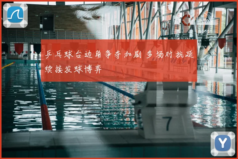 乒乓球台边角争夺加剧 多场对抗延续接发球博弈
