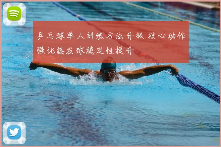 乒乓球单人训练方法升级 核心动作强化接发球稳定性提升