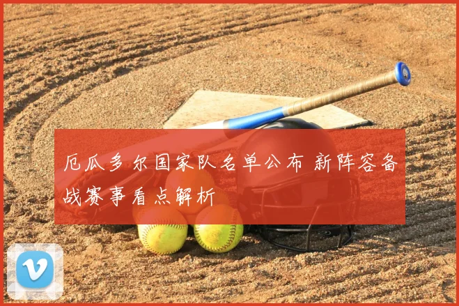 厄瓜多尔国家队名单公布 新阵容备战赛事看点解析
