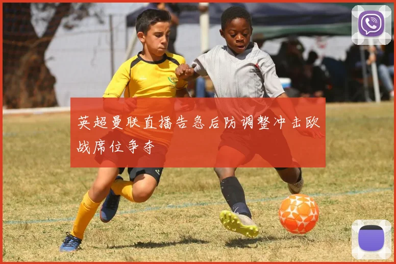 英超曼联直播告急后防调整冲击欧战席位争夺