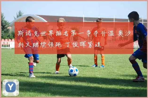 斯诺克世界排名第一争夺升温 奥沙利文继续领跑 丁俊晖紧追