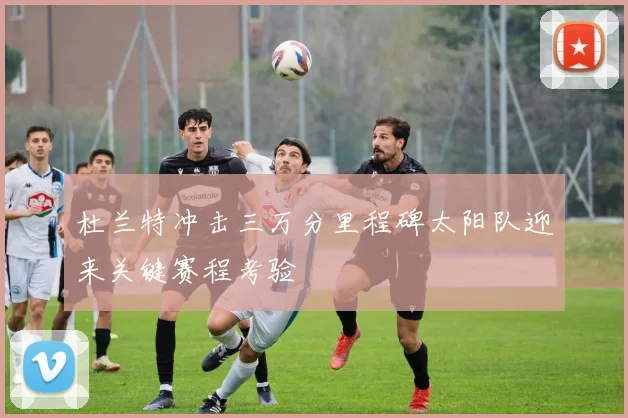 杜兰特冲击三万分里程碑太阳队迎来关键赛程考验