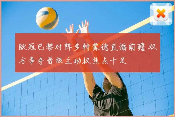 欧冠巴黎对阵多特蒙德直播前瞻 双方争夺晋级主动权焦点十足