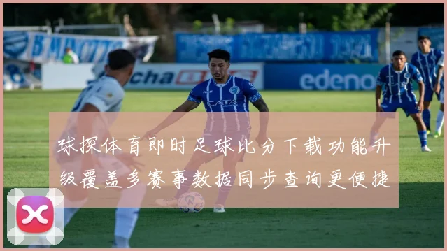 球探体育即时足球比分下载功能升级覆盖多赛事数据同步查询更便捷