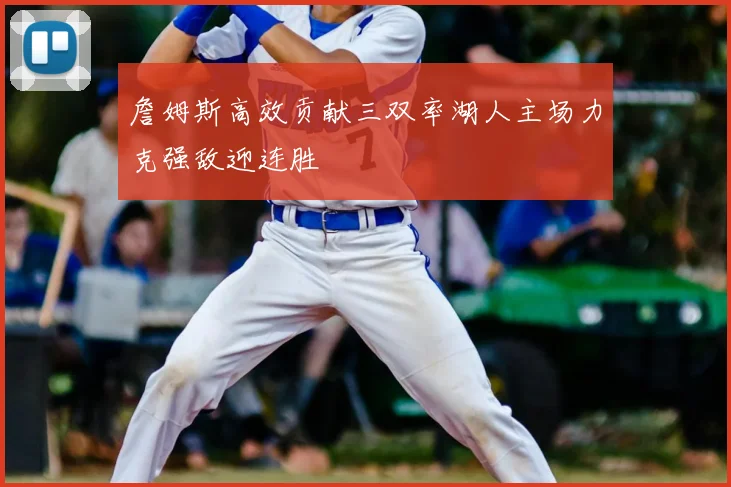 詹姆斯高效贡献三双率湖人主场力克强敌迎连胜