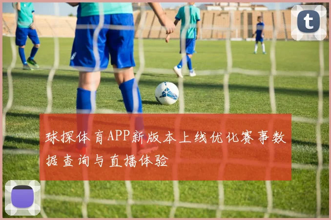 球探体育APP新版本上线优化赛事数据查询与直播体验