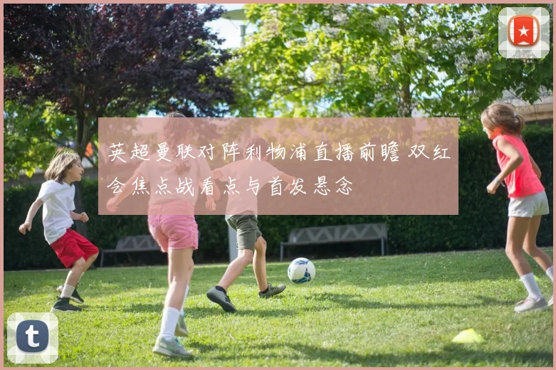 英超曼联对阵利物浦直播前瞻 双红会焦点战看点与首发悬念
