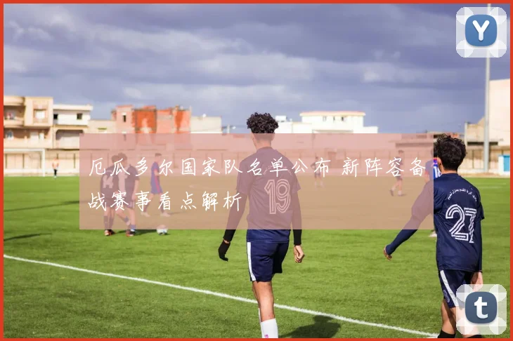 厄瓜多尔国家队名单公布 新阵容备战赛事看点解析