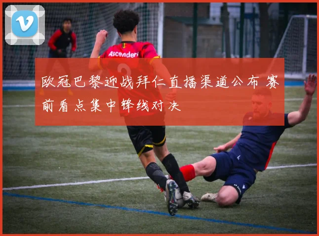 欧冠巴黎迎战拜仁直播渠道公布 赛前看点集中锋线对决