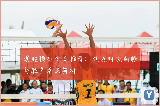 澳超预测今日推荐：焦点对决前瞻与胜负看点解析