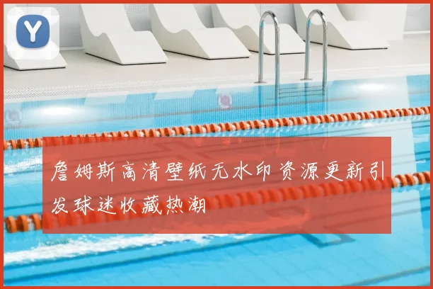 詹姆斯高清壁纸无水印资源更新引发球迷收藏热潮