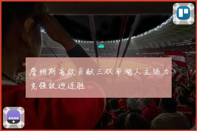 詹姆斯高效贡献三双率湖人主场力克强敌迎连胜