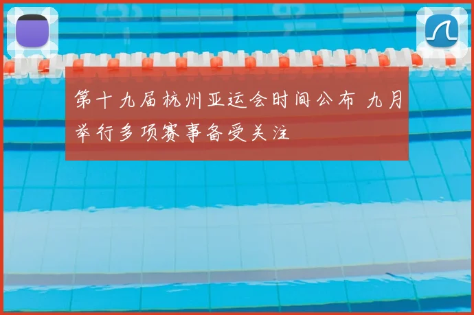第十九届杭州亚运会时间公布 九月举行多项赛事备受关注