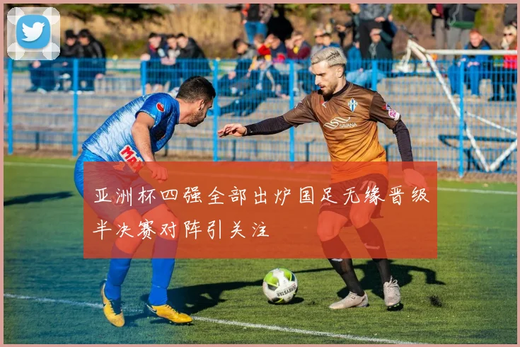亚洲杯四强全部出炉国足无缘晋级半决赛对阵引关注