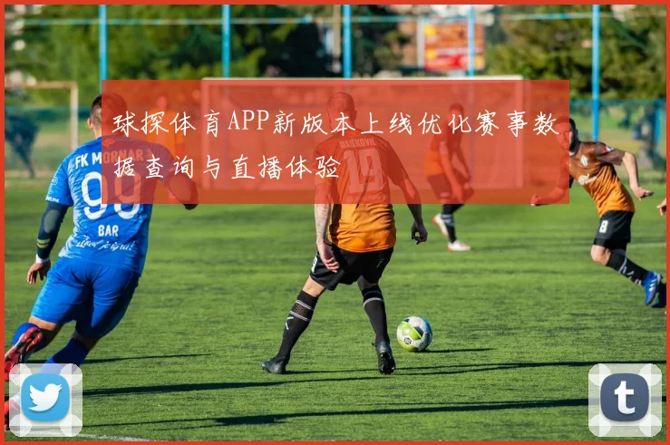 球探体育APP新版本上线优化赛事数据查询与直播体验