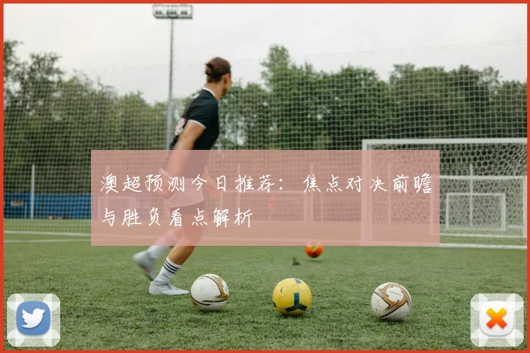 澳超预测今日推荐：焦点对决前瞻与胜负看点解析