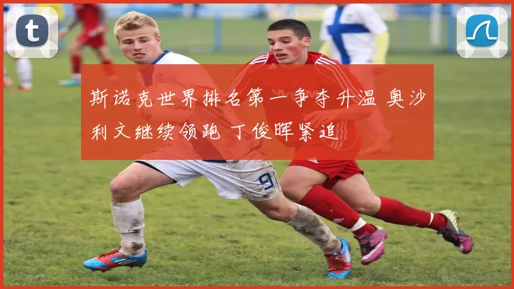 斯诺克世界排名第一争夺升温 奥沙利文继续领跑 丁俊晖紧追